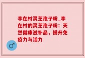 李在村灵芝孢子粉_李在村的灵芝孢子粉：天然健康滋补品，提升免疫力与活力