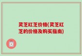 灵芝红芝价格(灵芝红芝的价格及购买指南)