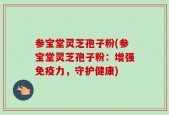 参宝堂灵芝孢子粉(参宝堂灵芝孢子粉：增强免疫力，守护健康)