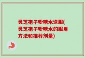灵芝孢子粉糖水送服(灵芝孢子粉糖水的服用方法和推荐剂量)