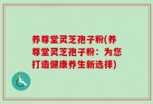 养尊堂灵芝孢子粉(养尊堂灵芝孢子粉：为您打造健康养生新选择)