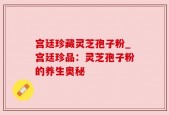 宫廷珍藏灵芝孢子粉_宫廷珍品：灵芝孢子粉的养生奥秘