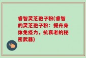 睿智灵芝孢子粉(睿智的灵芝孢子粉：提升身体免疫力，抗衰老的秘密武器)
