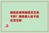 肺癌患者喝破壁灵芝孢子粉？肺癌病人能不能吃灵芝呢