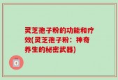 灵芝孢子粉的功能和疗效(灵芝孢子粉：神奇养生的秘密武器)