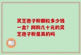 灵芝孢子粉颗粒多少钱一盒？网购几十元的灵芝孢子粉是真的吗