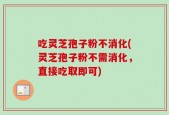 吃灵芝孢子粉不消化(灵芝孢子粉不需消化，直接吃取即可)