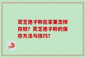 灵芝孢子粉在家里怎样存放？灵芝孢子粉的保存方法与技巧？