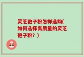 灵芝孢子粉怎样选购(如何选择高质量的灵芝孢子粉？)