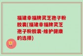 福建幸福牌灵芝孢子粉胶囊(福建幸福牌灵芝孢子粉胶囊-维护健康的选择)
