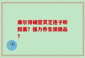 康尔得破壁灵芝孢子粉胶囊？强力养生保健品？