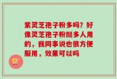 紫灵芝孢子粉多吗？好像灵芝孢子粉挺多人用的，我同事说也很方便服用，效果可以吗