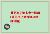 灵芝孢子油多少一瓶啊(灵芝孢子油价格及规格详解)
