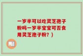 一岁半可以吃灵芝孢子粉吗一岁半宝宝可否食用灵芝孢子粉？)