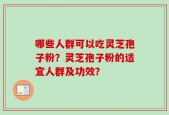 哪些人群可以吃灵芝孢子粉？灵芝孢子粉的适宜人群及功效？