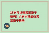 15岁可以喝灵芝孢子粉吗？六岁小孩能吃灵芝孢子粉吗