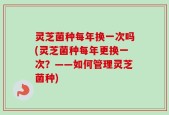 灵芝菌种每年换一次吗(灵芝菌种每年更换一次？——如何管理灵芝菌种)