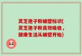 灵芝孢子粉破壁标识(灵芝孢子粉高效吸收，健康生活从破壁开始)