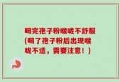 喝完孢子粉喉咙不舒服(喝了孢子粉后出现喉咙不适，需要注意！)