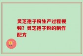 灵芝孢子粉生产过程视频？灵芝孢子粉的制作配方