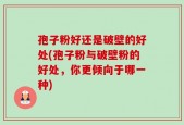 孢子粉好还是破壁的好处(孢子粉与破壁粉的好处，你更倾向于哪一种)