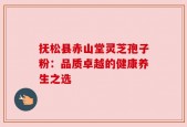 抚松县赤山堂灵芝孢子粉：品质卓越的健康养生之选