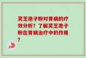 灵芝孢子粉对胃病的疗效分析？了解灵芝孢子粉在胃病治疗中的作用？