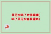 灵芝水喝了会很瞌睡(喝了灵芝水容易催眠)
