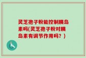 灵芝孢子粉能控制胰岛素吗(灵芝孢子粉对胰岛素有调节作用吗？)