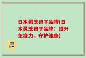 日本灵芝孢子品牌(日本灵芝孢子品牌：提升免疫力，守护健康)