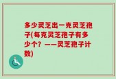 多少灵芝出一克灵芝孢子(每克灵芝孢子有多少个？——灵芝孢子计数)