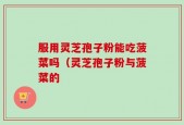 服用灵芝孢子粉能吃菠菜吗（灵芝孢子粉与菠菜的