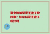 菌宝牌破壁灵芝孢子粉胶囊？佳尔科灵芝孢子粉好吗