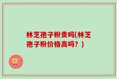 林芝孢子粉贵吗(林芝孢子粉价格高吗？)