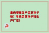 重庆哪里生产灵芝孢子粉？寻找灵芝孢子粉生产厂家？