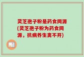灵芝孢子粉是药食同源(灵芝孢子粉为药食同源，抗病养生离不开)