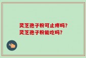 灵芝孢子粉可止疼吗？灵芝孢子粉能吃吗？
