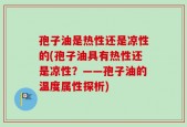 孢子油是热性还是凉性的(孢子油具有热性还是凉性？——孢子油的温度属性探析)