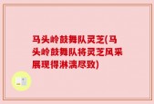马头岭鼓舞队灵芝(马头岭鼓舞队将灵芝风采展现得淋漓尽致)