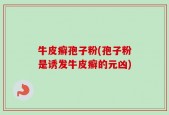 牛皮癣孢子粉(孢子粉是诱发牛皮癣的元凶)