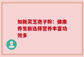 如新灵芝孢子粉：健康养生新选择营养丰富功效多