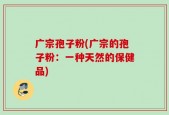 广宗孢子粉(广宗的孢子粉：一种天然的保健品)