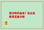 孢子粉药品名？怎么选择灵芝孢子粉