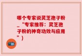 哪个专家说灵芝孢子粉_“专家推荐：灵芝孢子粉的神奇功效与应用”)