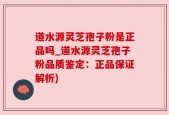 道水源灵芝孢子粉是正品吗_道水源灵芝孢子粉品质鉴定：正品保证解析)