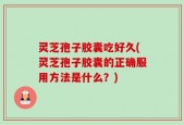 灵芝孢子胶囊吃好久(灵芝孢子胶囊的正确服用方法是什么？)