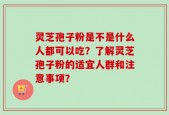 灵芝孢子粉是不是什么人都可以吃？了解灵芝孢子粉的适宜人群和注意事项？