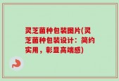 灵芝菌种包装图片(灵芝菌种包装设计：简约实用，彰显高端感)