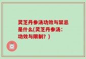 灵芝丹参汤功效与禁忌是什么(灵芝丹参汤：功效与限制？)