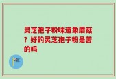 灵芝孢子粉味道象蘑菇？好的灵芝孢子粉是苦的吗